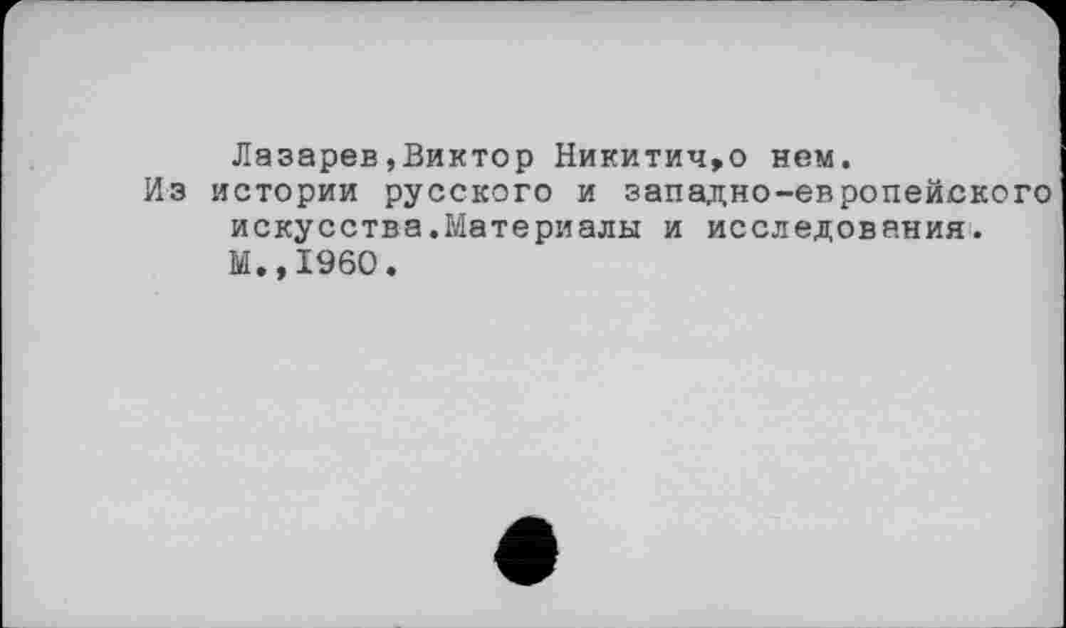 ﻿Лазарев,Виктор Никитич,о нем.
Из истории русского и западно-европейского искусства.Материалы и исследования. М.,1960.